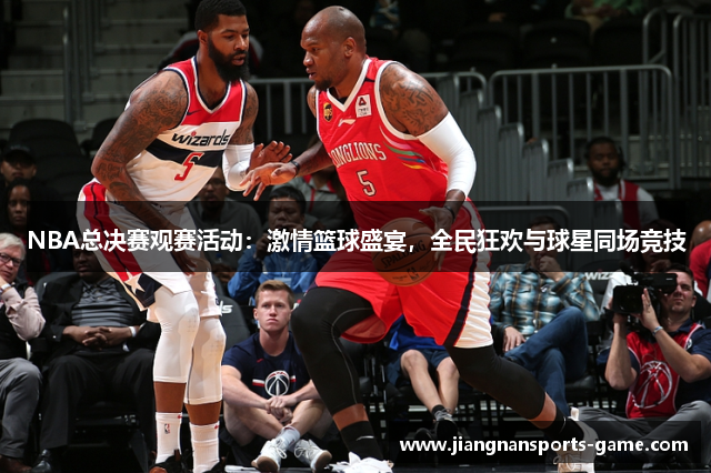 NBA总决赛观赛活动：激情篮球盛宴，全民狂欢与球星同场竞技