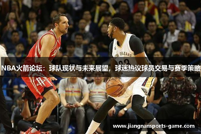 NBA火箭论坛：球队现状与未来展望，球迷热议球员交易与赛季策略