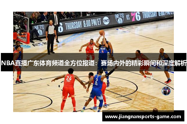 NBA直播广东体育频道全方位报道：赛场内外的精彩瞬间和深度解析