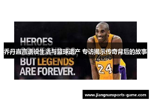 乔丹直言退役生活与篮球遗产 专访揭示传奇背后的故事