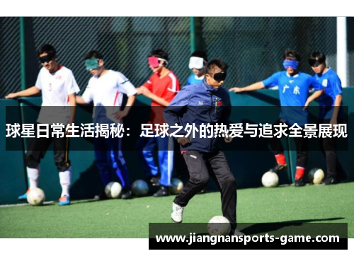 球星日常生活揭秘：足球之外的热爱与追求全景展现