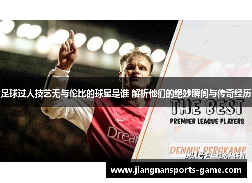 足球过人技艺无与伦比的球星是谁 解析他们的绝妙瞬间与传奇经历