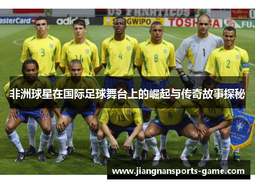 非洲球星在国际足球舞台上的崛起与传奇故事探秘