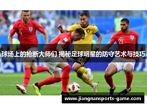 球场上的抢断大师们 揭秘足球明星的防守艺术与技巧
