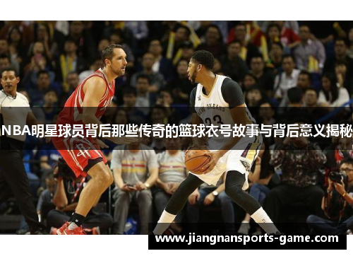 NBA明星球员背后那些传奇的篮球衣号故事与背后意义揭秘
