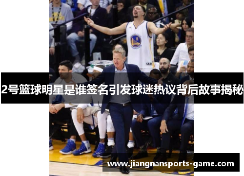 2号篮球明星是谁签名引发球迷热议背后故事揭秘