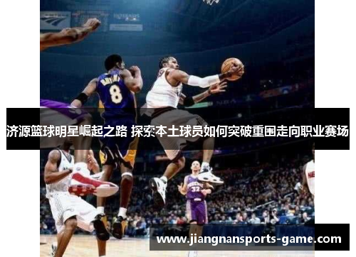 济源篮球明星崛起之路 探索本土球员如何突破重围走向职业赛场