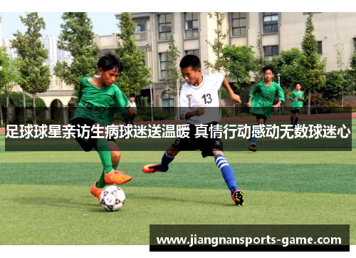 足球球星亲访生病球迷送温暖 真情行动感动无数球迷心