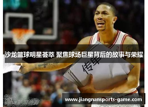 沙龙篮球明星荟萃 聚焦球场巨星背后的故事与荣耀