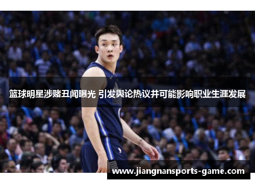 篮球明星涉赌丑闻曝光 引发舆论热议并可能影响职业生涯发展