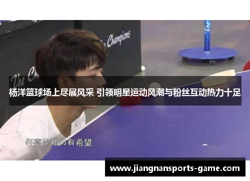 杨洋篮球场上尽展风采 引领明星运动风潮与粉丝互动热力十足