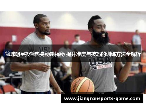 篮球明星投篮热身秘籍揭秘 提升准度与技巧的训练方法全解析